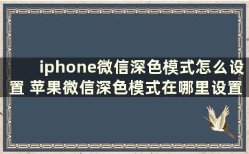 iphone微信深色模式怎么设置 苹果微信深色模式在哪里设置